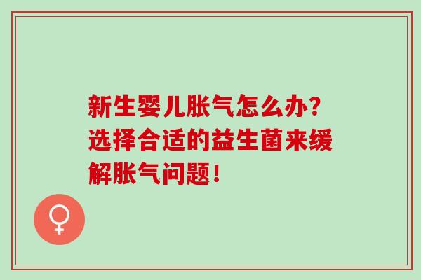 新生婴儿怎么办？选择合适的益生菌来缓解问题！