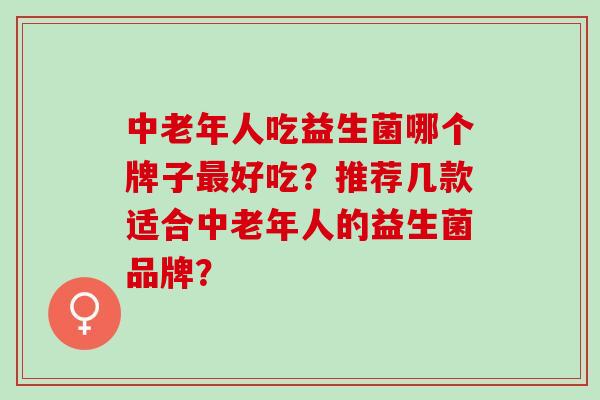 中老年人吃益生菌哪个牌子好吃？推荐几款适合中老年人的益生菌品牌？