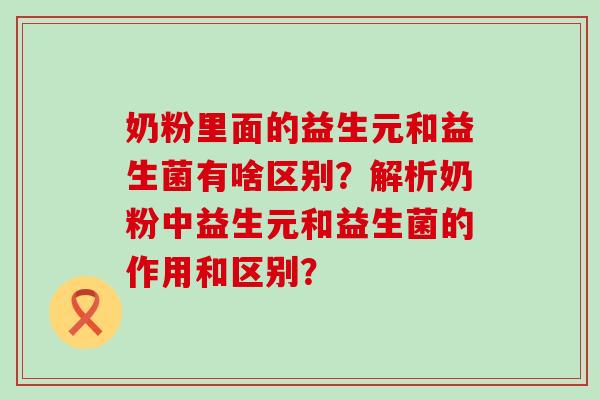 奶粉里面的益生元和益生菌有啥区别？解析奶粉中益生元和益生菌的作用和区别？