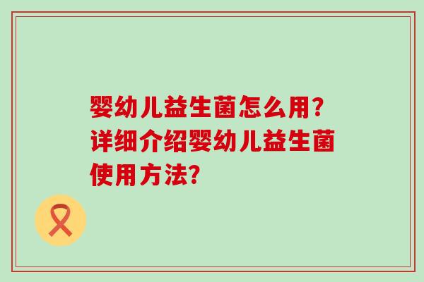 婴幼儿益生菌怎么用？详细介绍婴幼儿益生菌使用方法？