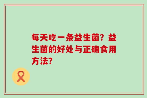 每天吃一条益生菌？益生菌的好处与正确食用方法？