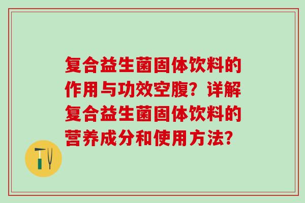 复合益生菌固体饮料的作用与功效空腹？详解复合益生菌固体饮料的营养成分和使用方法？