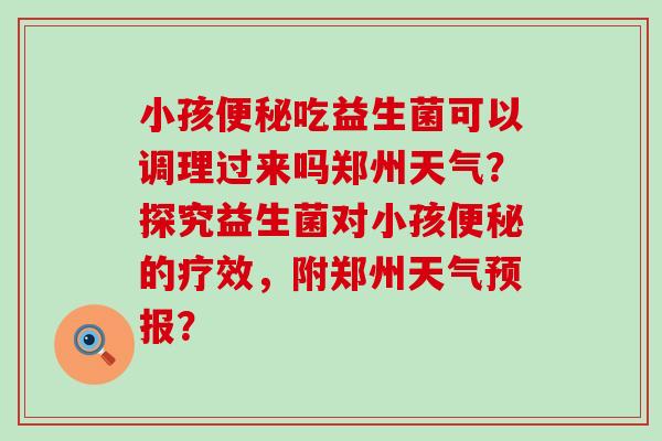 小孩吃益生菌可以调理过来吗郑州天气？探究益生菌对小孩的疗效，附郑州天气预报？