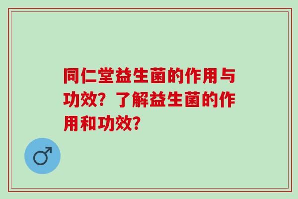 同仁堂益生菌的作用与功效？了解益生菌的作用和功效？