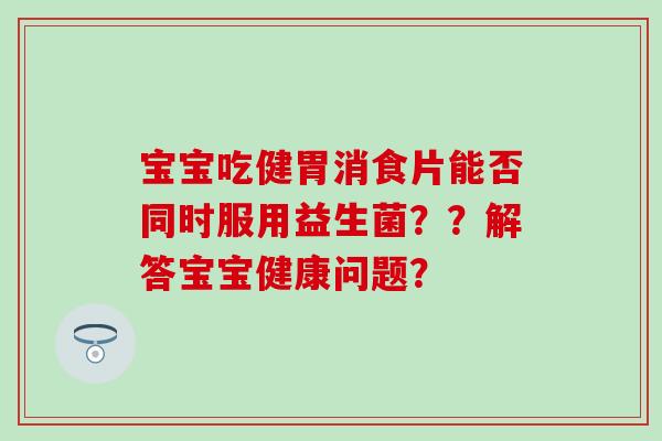 宝宝吃健胃消食片能否同时服用益生菌？？解答宝宝健康问题？