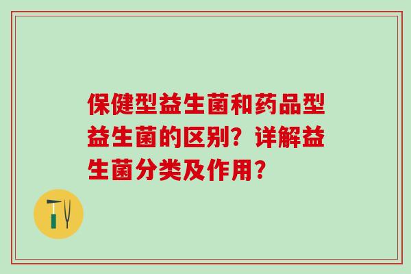 保健型益生菌和药品型益生菌的区别？详解益生菌分类及作用？