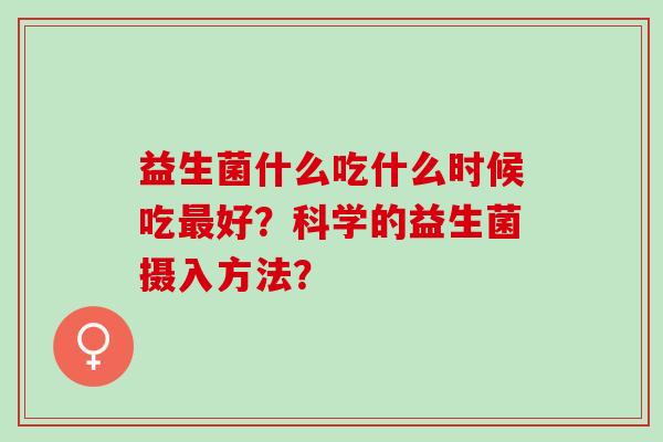 益生菌什么吃什么时候吃好？科学的益生菌摄入方法？