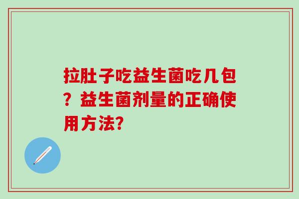 拉肚子吃益生菌吃几包？益生菌剂量的正确使用方法？