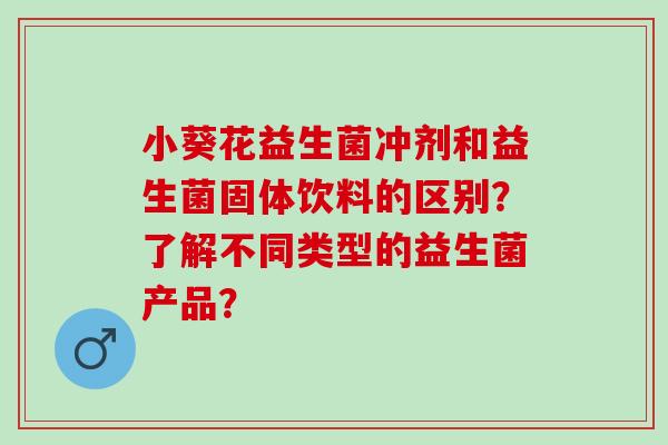 小葵花益生菌冲剂和益生菌固体饮料的区别？了解不同类型的益生菌产品？
