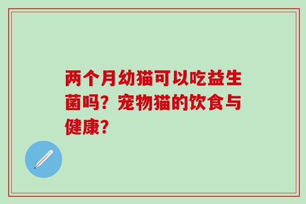 两个月幼猫可以吃益生菌吗？宠物猫的饮食与健康？