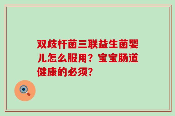 双歧杆菌三联益生菌婴儿怎么服用？宝宝肠道健康的必须？