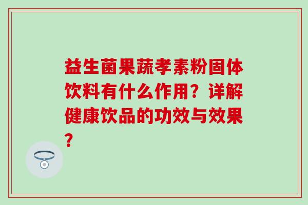 益生菌果蔬孝素粉固体饮料有什么作用？详解健康饮品的功效与效果？