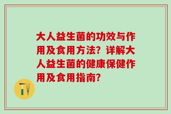大人益生菌的功效与作用及食用方法？详解大人益生菌的健康保健作用及食用指南？