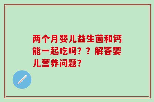 两个月婴儿益生菌和钙能一起吃吗？？解答婴儿营养问题？