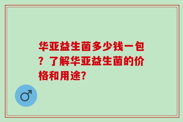 华亚益生菌多少钱一包？了解华亚益生菌的价格和用途？