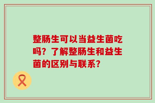 整肠生可以当益生菌吃吗？了解整肠生和益生菌的区别与联系？