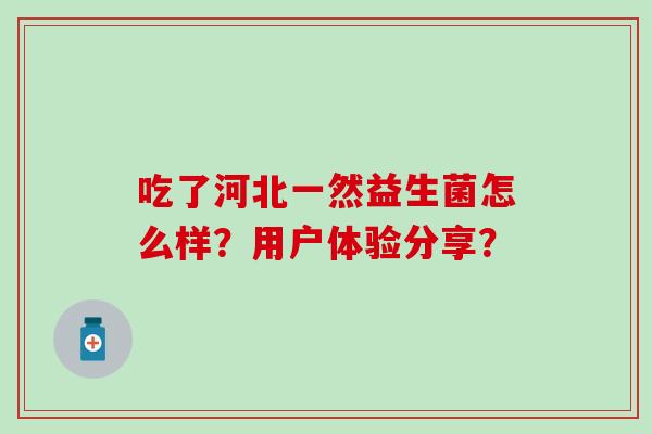 吃了河北一然益生菌怎么样？用户体验分享？