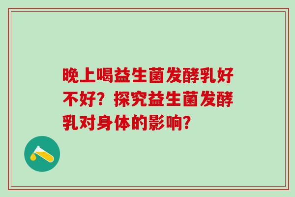 晚上喝益生菌发酵乳好不好？探究益生菌发酵乳对身体的影响？