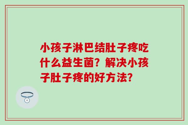 小孩子淋巴结肚子疼吃什么益生菌？解决小孩子肚子疼的好方法？