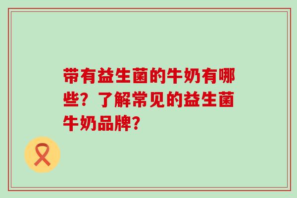 带有益生菌的牛奶有哪些？了解常见的益生菌牛奶品牌？