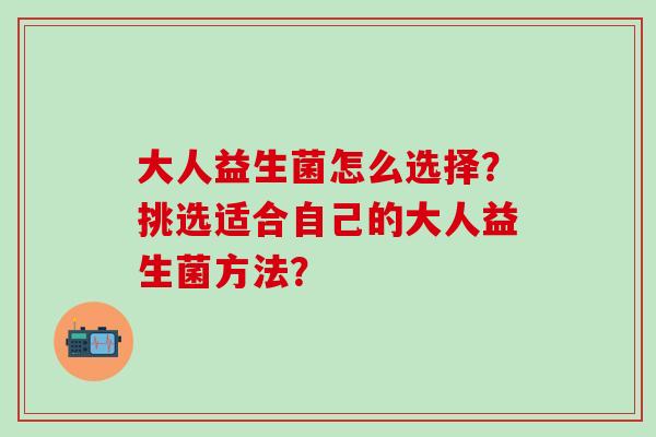 大人益生菌怎么选择？挑选适合自己的大人益生菌方法？