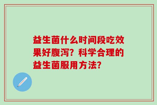 益生菌什么时间段吃效果好？科学合理的益生菌服用方法？