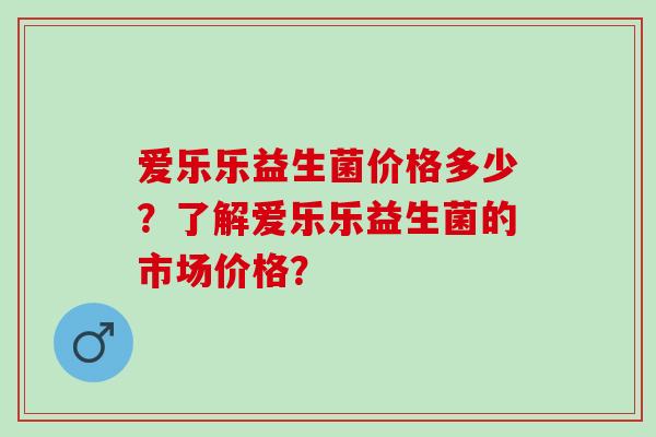 爱乐乐益生菌价格多少？了解爱乐乐益生菌的市场价格？