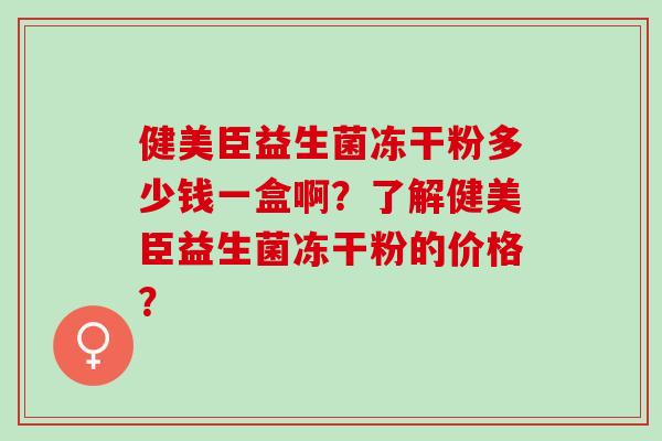 健美臣益生菌冻干粉多少钱一盒啊？了解健美臣益生菌冻干粉的价格？