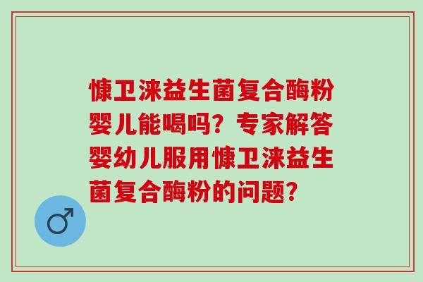 慷卫涞益生菌复合酶粉婴儿能喝吗？专家解答婴幼儿服用慷卫涞益生菌复合酶粉的问题？