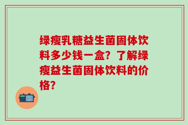 绿瘦乳糖益生菌固体饮料多少钱一盒？了解绿瘦益生菌固体饮料的价格？