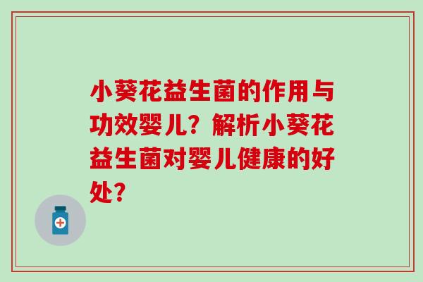 小葵花益生菌的作用与功效婴儿？解析小葵花益生菌对婴儿健康的好处？