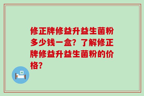 修正牌修益升益生菌粉多少钱一盒？了解修正牌修益升益生菌粉的价格？