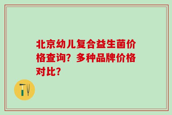 北京幼儿复合益生菌价格查询？多种品牌价格对比？