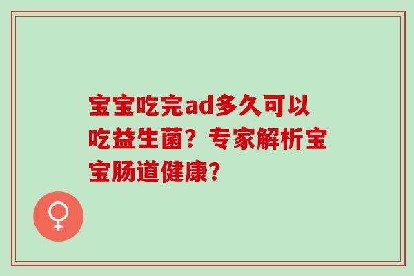 宝宝吃完ad多久可以吃益生菌？专家解析宝宝肠道健康？