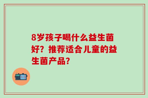 8岁孩子喝什么益生菌好？推荐适合儿童的益生菌产品？