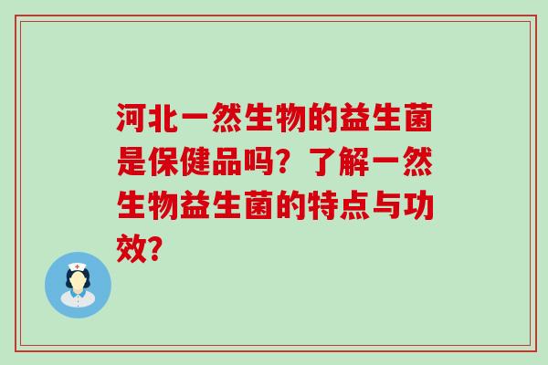 河北一然生物的益生菌是保健品吗？了解一然生物益生菌的特点与功效？
