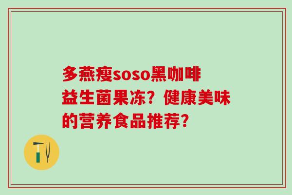 多燕瘦soso黑咖啡益生菌果冻？健康美味的营养食品推荐？
