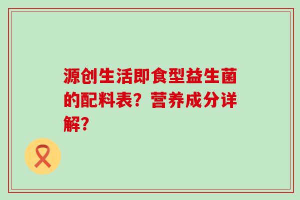 源创生活即食型益生菌的配料表？营养成分详解？