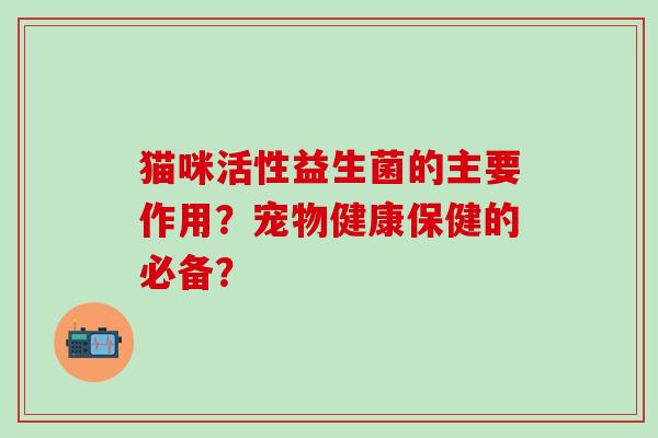 猫咪活性益生菌的主要作用？宠物健康保健的必备？