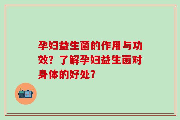 孕妇益生菌的作用与功效？了解孕妇益生菌对身体的好处？