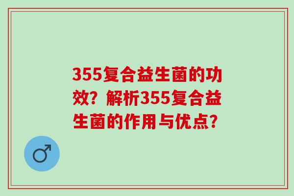 355复合益生菌的功效？解析355复合益生菌的作用与优点？