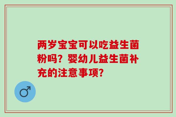 两岁宝宝可以吃益生菌粉吗？婴幼儿益生菌补充的注意事项？