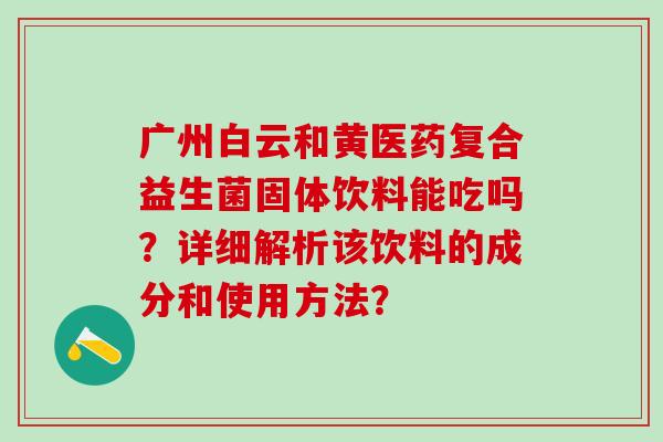 广州白云和黄医药复合益生菌固体饮料能吃吗？详细解析该饮料的成分和使用方法？