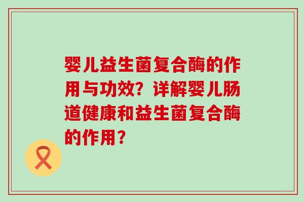 婴儿益生菌复合酶的作用与功效？详解婴儿肠道健康和益生菌复合酶的作用？