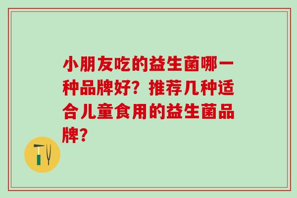 小朋友吃的益生菌哪一种品牌好？推荐几种适合儿童食用的益生菌品牌？