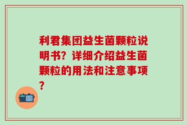利君集团益生菌颗粒说明书？详细介绍益生菌颗粒的用法和注意事项？