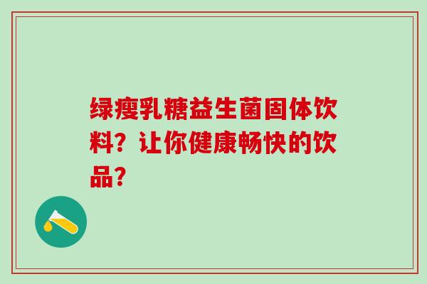 绿瘦乳糖益生菌固体饮料？让你健康畅快的饮品？