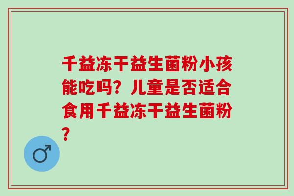 千益冻干益生菌粉小孩能吃吗？儿童是否适合食用千益冻干益生菌粉？