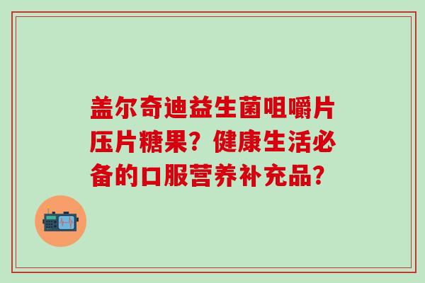 盖尔奇迪益生菌咀嚼片压片糖果？健康生活必备的口服营养补充品？