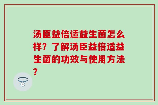 汤臣益倍适益生菌怎么样？了解汤臣益倍适益生菌的功效与使用方法？
